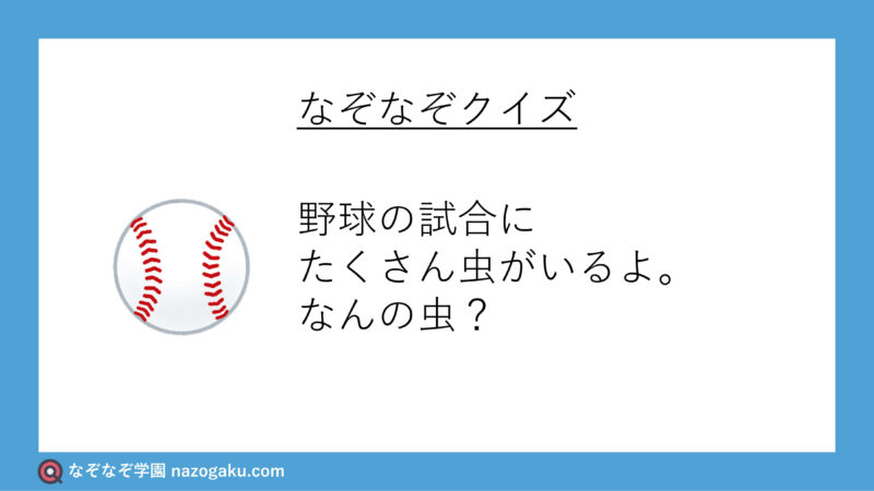 なぞなぞ：野球の試合にたくさん虫がいるよ。なんの虫？