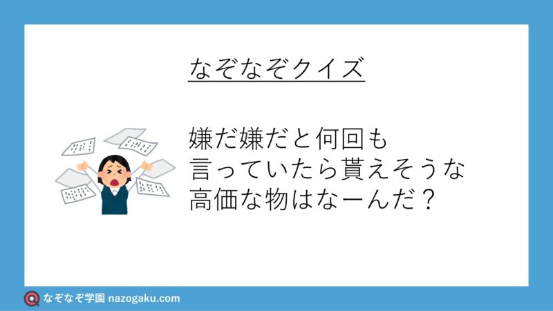 なぞなぞ問題：嫌だ嫌だと何回も言っていたら貰えそうな高価な物はなーんだ？