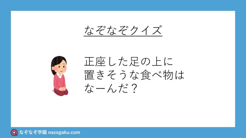 なぞなぞ問題：正座した足の上に置きそうな食べ物はなーんだ？