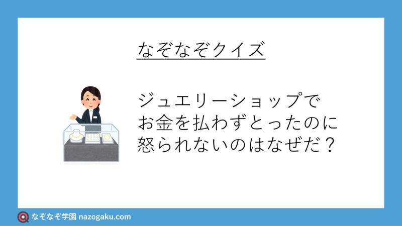 なぞなぞ問題：ジュエリーショップでお金を払わずとったのに怒られないのはなぜだ？