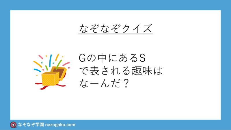 なぞなぞ問題：「Gの中にあるS」で表される趣味はなーんだ？