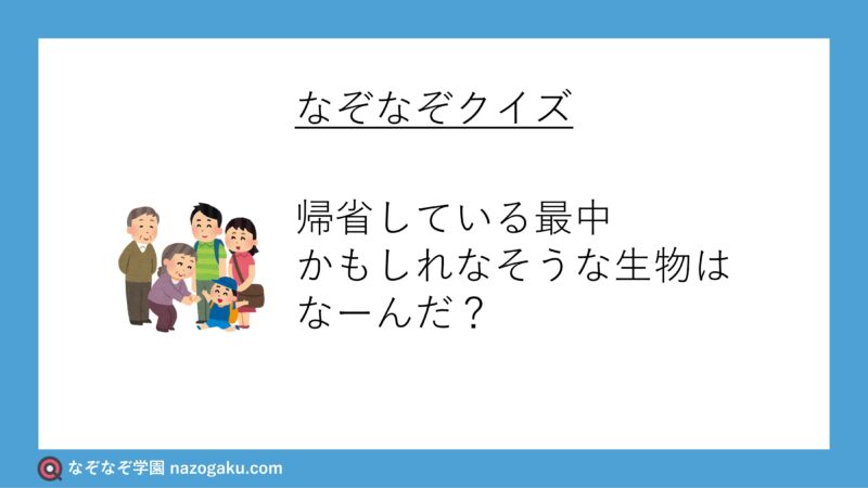 なぞなぞ問題：帰省している最中かもしれなそうな生物はなーんだ？