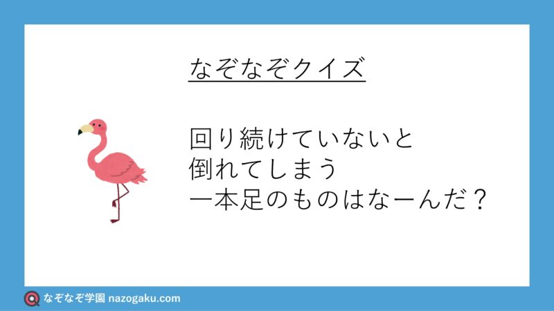 なぞなぞ問題：回り続けていないと倒れてしまう一本足のものはなーんだ？