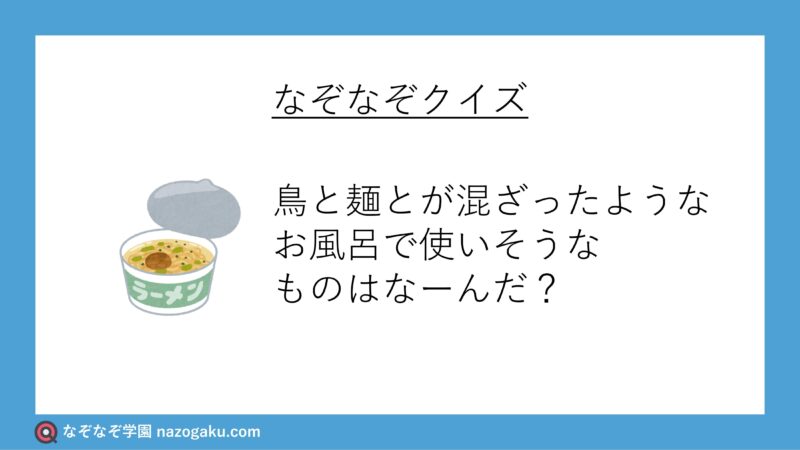なぞなぞ問題：鳥と麺とが混ざったようなお風呂で使いそうなものはなーんだ？