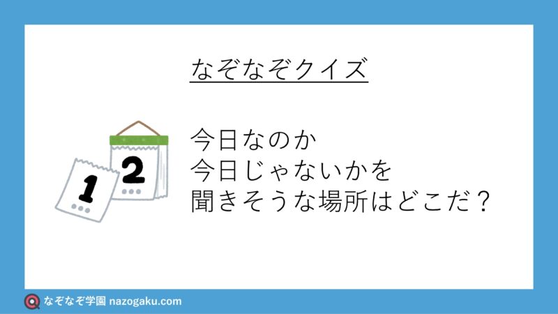 なぞなぞ問題：今日なのか今日じゃないかを聞きそうな場所はどこだ？