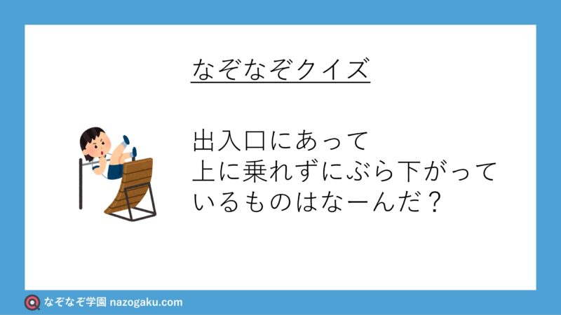なぞなぞ問題：出入口にあって上に乗れずにぶら下がっているものはなーんだ？