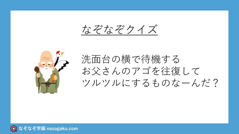 なぞなぞ問題：洗面台の横で待機するお父さんのアゴを往復してツルツルにするものなーんだ？