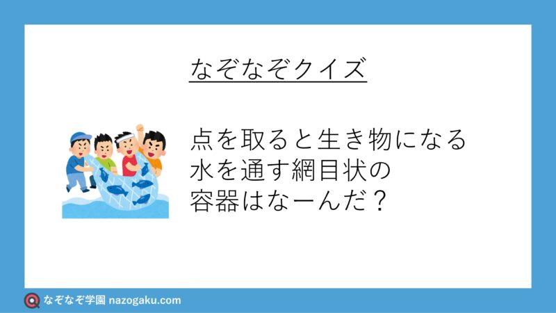 なぞなぞ問題：点を取ると生き物になる水を通す網目状の容器はなーんだ？