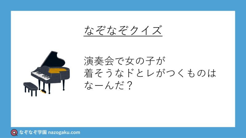なぞなぞクイズ：演奏会で女の子が着そうなドとレがつくものはなーんだ？