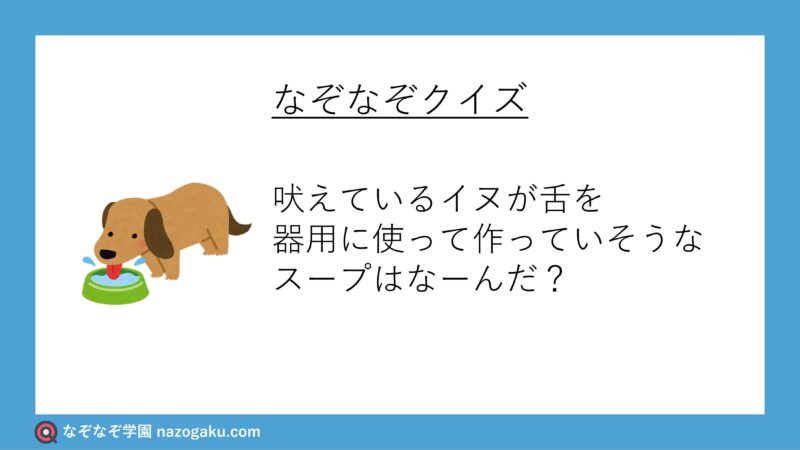 なぞなぞクイズ：吠えているイヌが舌を器用に使って作っていそうなスープはなーんだ？
