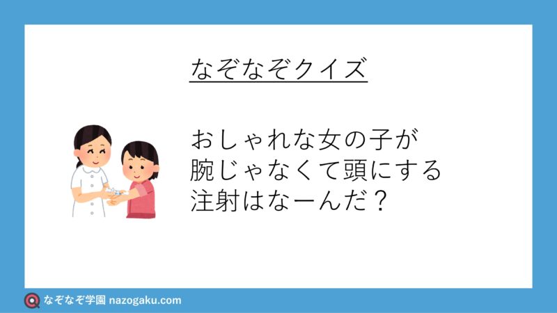 なぞなぞクイズ：おしゃれな女の子が腕じゃなくて頭にする注射はなーんだ？